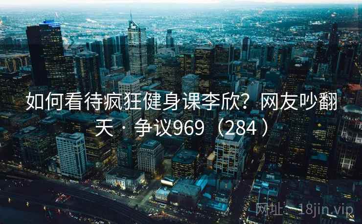 如何看待疯狂健身课李欣?网友吵翻天 · 争议969(284 )
