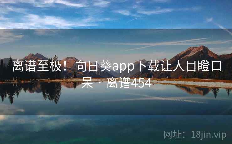 离谱至极!向日葵app下载让人目瞪口呆 · 离谱454