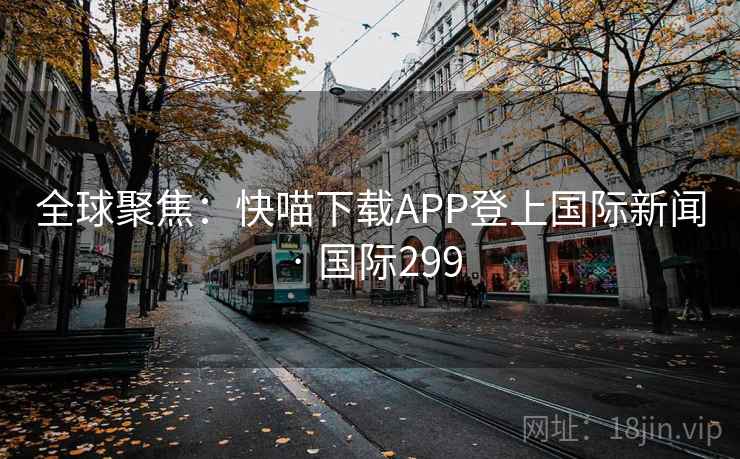 全球聚焦:快喵下载APP登上国际新闻 · 国际299
