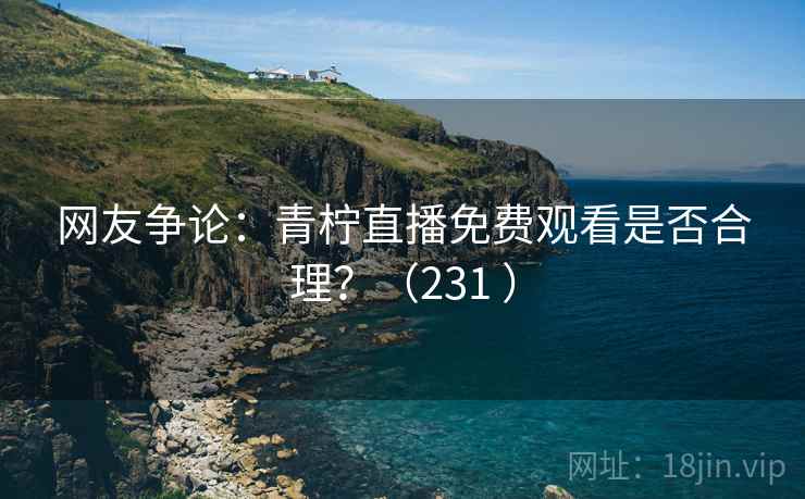 网友争论:青柠直播免费观看是否合理?(231 )  第2张 网友争论:青柠直播免费观看是否合理?(231 )  第2张