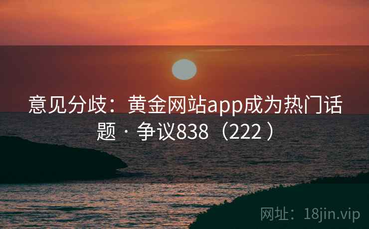 意见分歧:黄金网站app成为热门话题 · 争议838(222 )