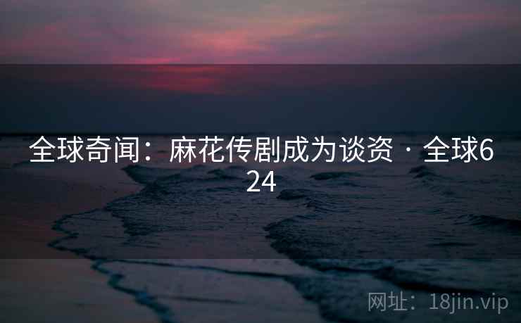 全球奇闻:麻花传剧成为谈资 · 全球624
