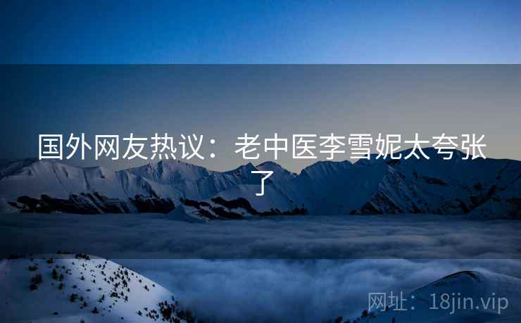 国外网友热议:老中医李雪妮太夸张了