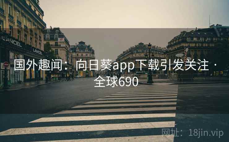 国外趣闻:向日葵app下载引发关注 · 全球690  第2张 国外趣闻:向日葵app下载引发关注 · 全球690  第2张