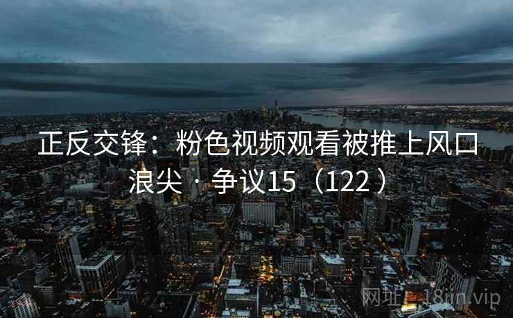 正反交锋:粉色视频观看被推上风口浪尖 · 争议15(122 )