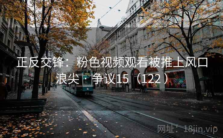 正反交锋:粉色视频观看被推上风口浪尖 · 争议15(122 )  第2张 正反交锋:粉色视频观看被推上风口浪尖 · 争议15(122 )  第2张