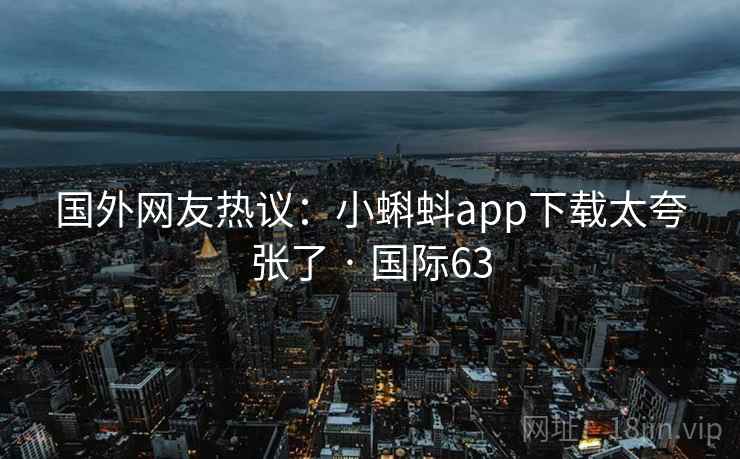 国外网友热议:小蝌蚪app下载太夸张了 · 国际63