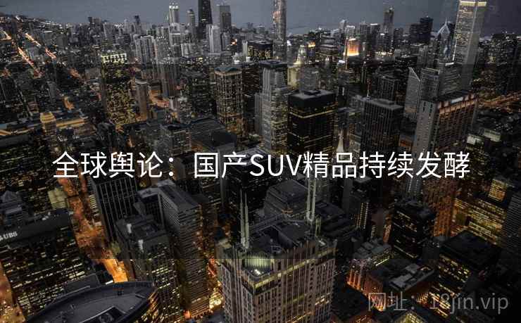 全球舆论:国产SUV精品持续发酵