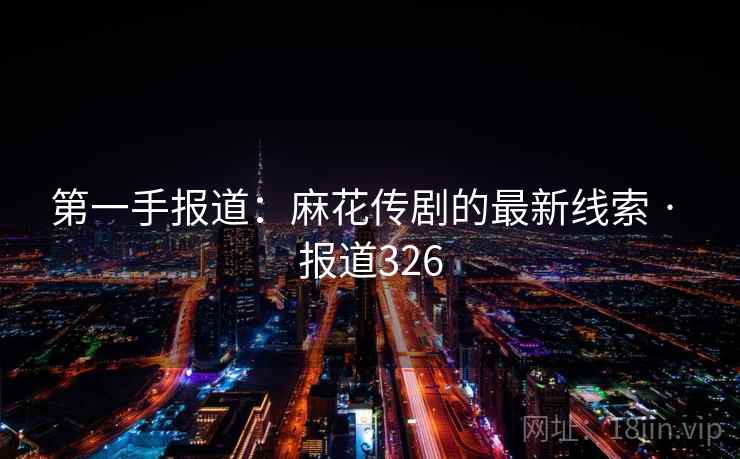 第一手报道:麻花传剧的最新线索 · 报道326  第2张 第一手报道:麻花传剧的最新线索 · 报道326  第2张