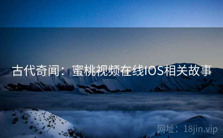 古代奇闻：蜜桃视频在线IOS相关故事  第1张