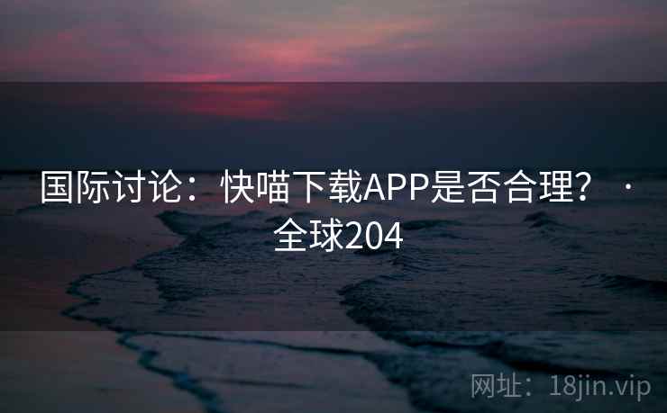 国际讨论：快喵下载APP是否合理？ · 全球204  第2张
