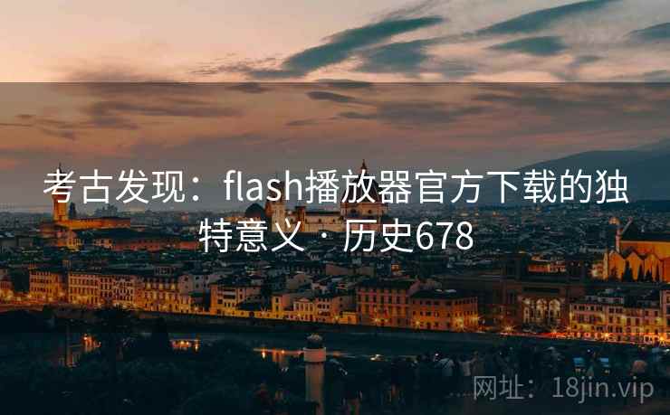 考古发现:flash播放器官方下载的独特意义 · 历史678 第2张 考古发现:flash播放器官方下载的独特意义 · 历史678 第2张