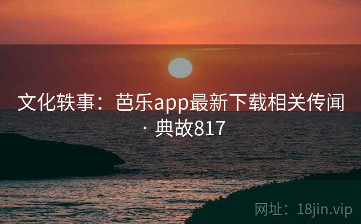 文化轶事：芭乐app最新下载相关传闻 · 典故817  第2张
