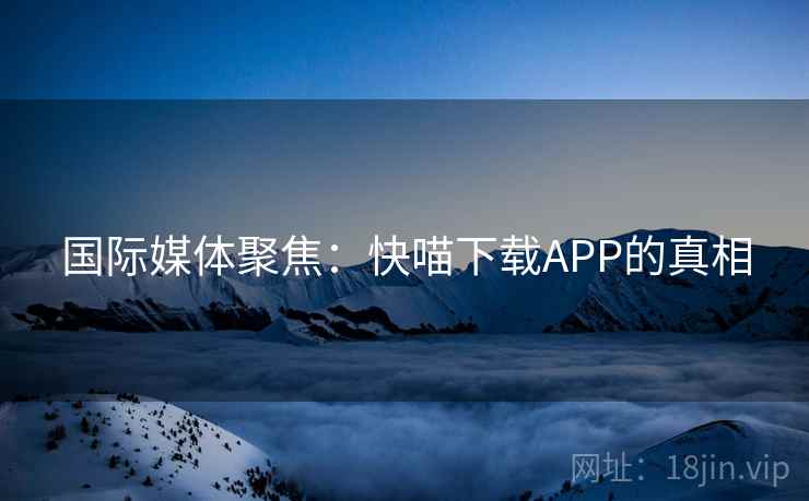 国际媒体聚焦：快喵下载APP的真相  第1张