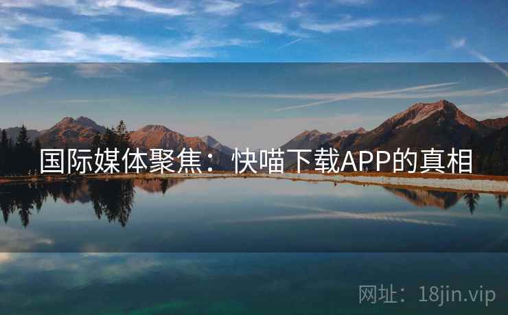 国际媒体聚焦：快喵下载APP的真相  第2张