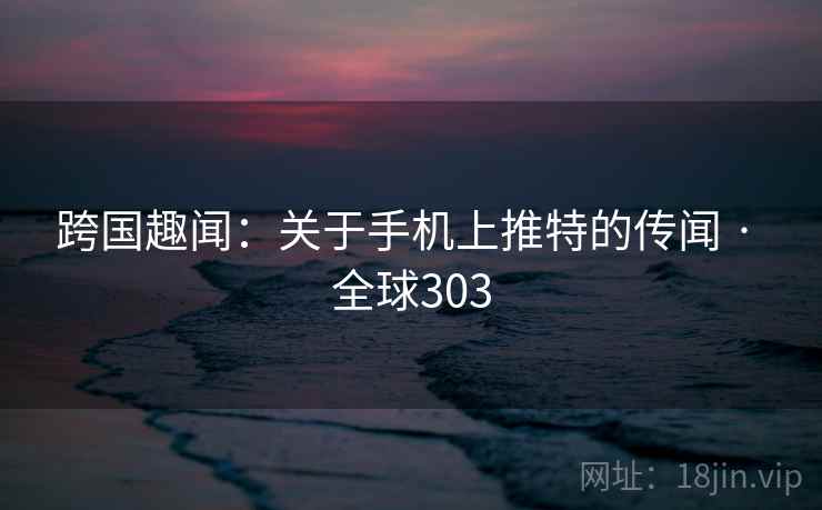 跨国趣闻：关于手机上推特的传闻 · 全球303  第2张
