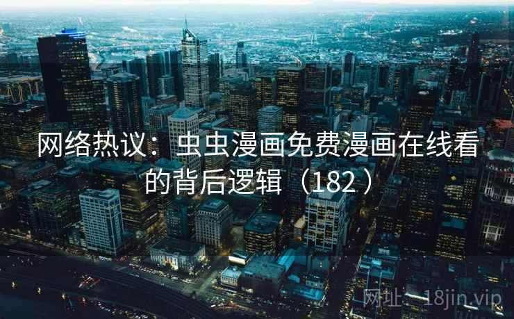 网络热议:虫虫漫画免费漫画在线看的背后逻辑(182 ) 第1张 网络热议:虫虫漫画免费漫画在线看的背后逻辑(182 ) 第1张