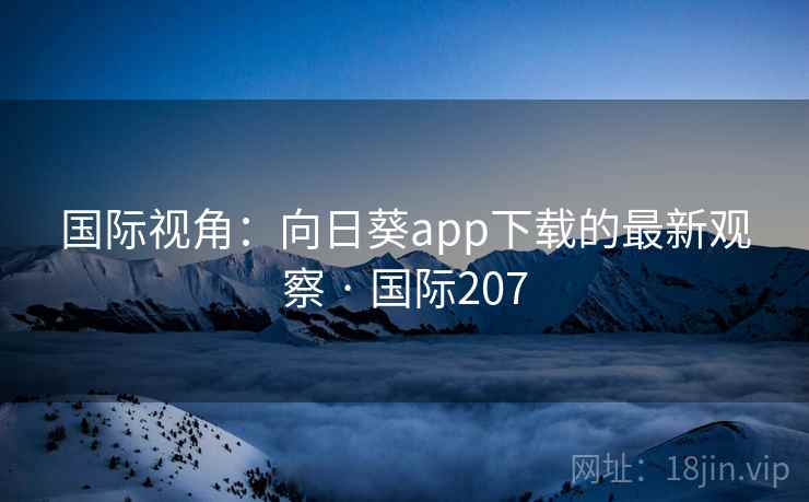 国际视角：向日葵app下载的最新观察 · 国际207  第4张