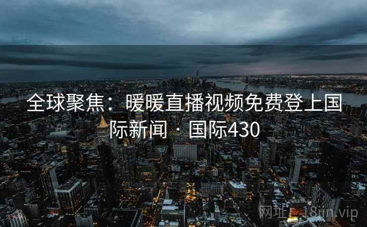 全球聚焦：暖暖直播视频免费登上国际新闻 · 国际430  第3张
