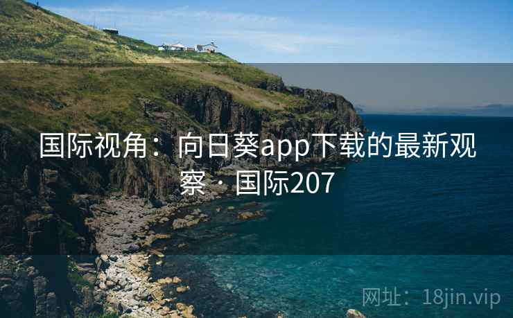 国际视角：向日葵app下载的最新观察 · 国际207  第3张
