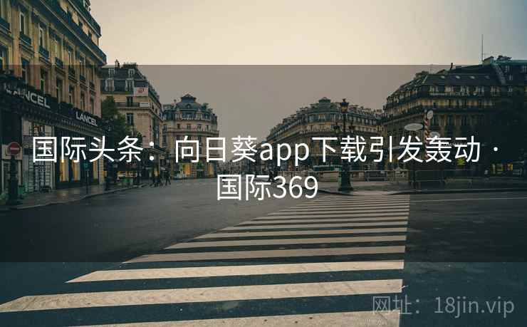 国际头条：向日葵app下载引发轰动 · 国际369