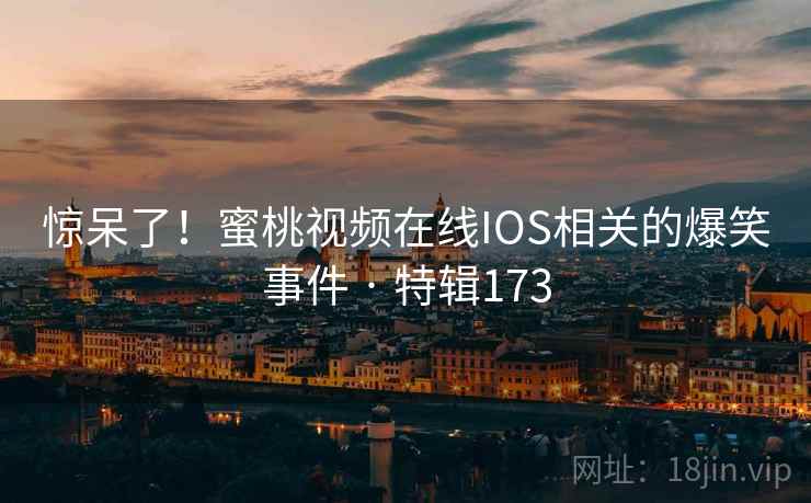 惊呆了！蜜桃视频在线IOS相关的爆笑事件 · 特辑173  第2张