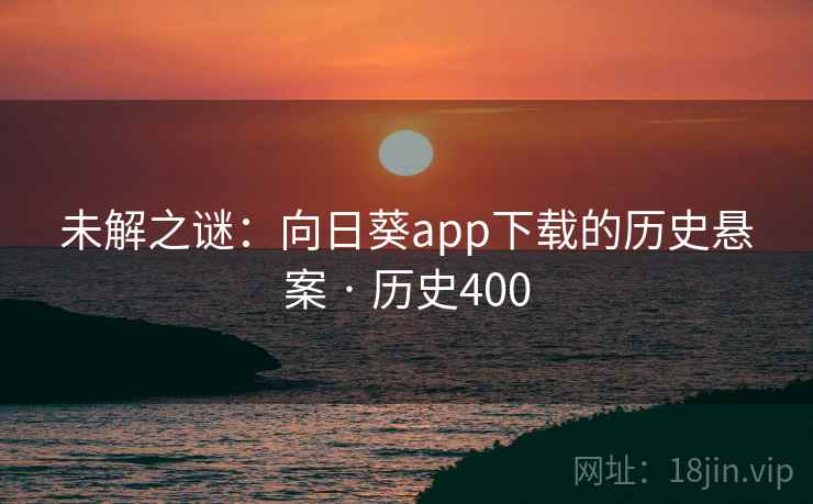 未解之谜:向日葵app下载的历史悬案 · 历史400 第2张 未解之谜:向日葵app下载的历史悬案 · 历史400 第2张